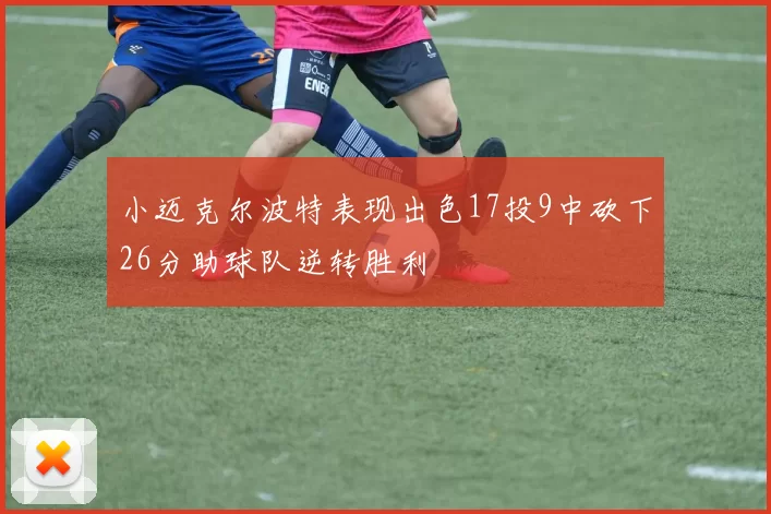 小迈克尔波特表现出色17投9中砍下26分助球队逆转胜利