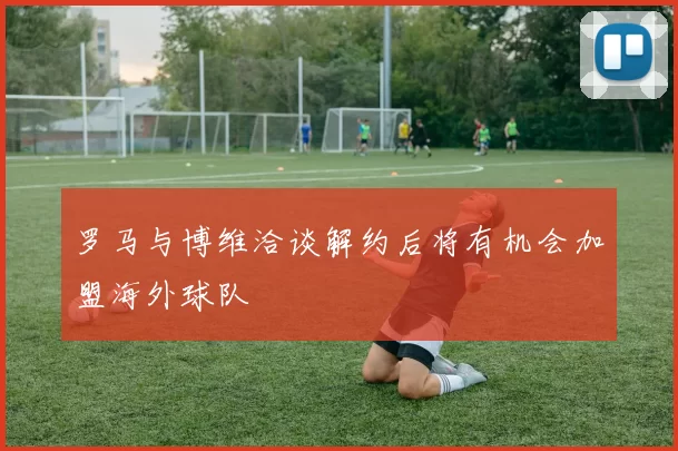 罗马与博维洽谈解约后将有机会加盟海外球队
