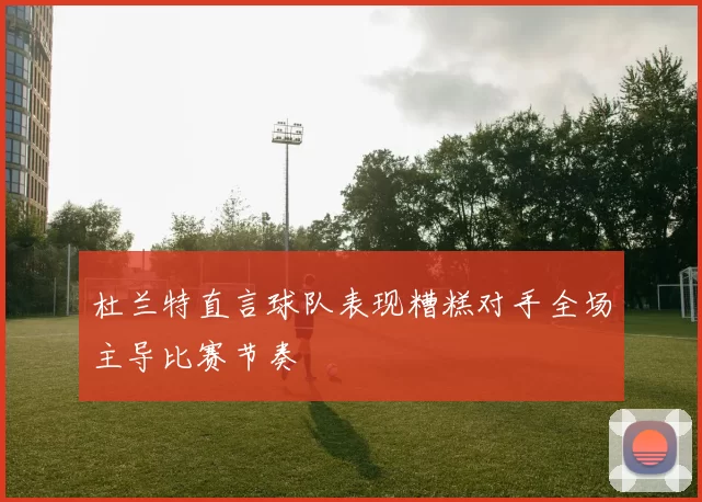 杜兰特直言球队表现糟糕对手全场主导比赛节奏