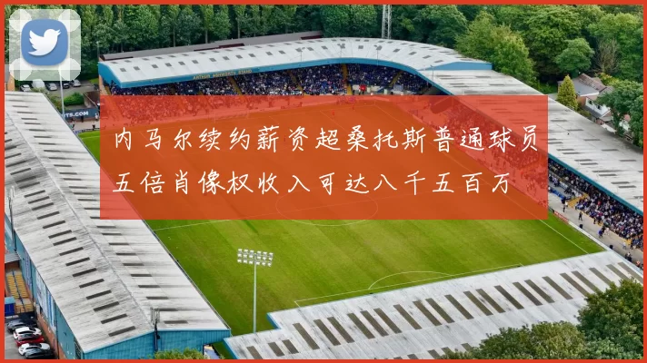 内马尔续约薪资超桑托斯普通球员五倍肖像权收入可达八千五百万
