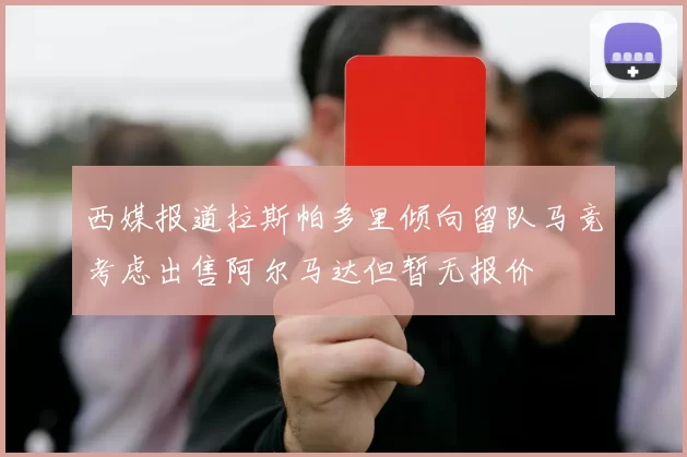 西媒报道拉斯帕多里倾向留队马竞考虑出售阿尔马达但暂无报价