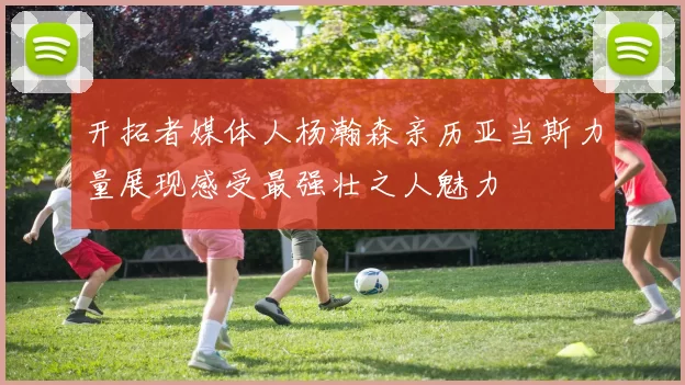 开拓者媒体人杨瀚森亲历亚当斯力量展现感受最强壮之人魅力