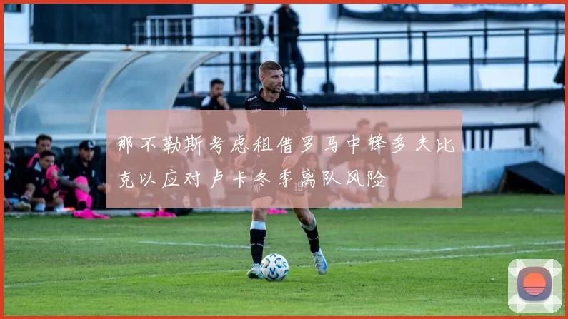 那不勒斯考虑租借罗马中锋多夫比克以应对卢卡冬季离队风险