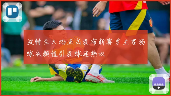 波特兰火焰正式发布新赛季主客场球衣颜值引发球迷热议