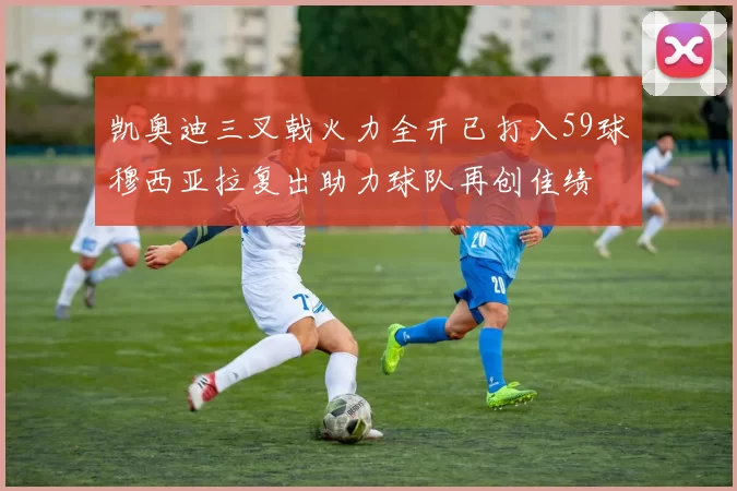 凯奥迪三叉戟火力全开已打入59球穆西亚拉复出助力球队再创佳绩