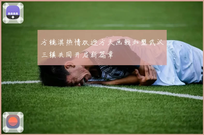 方镜淇热情欢迎方天画戟加盟武汉三镇共同开启新篇章